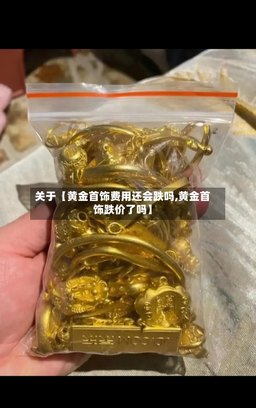关于【黄金首饰费用还会跌吗,黄金首饰跌价了吗】-第2张图片