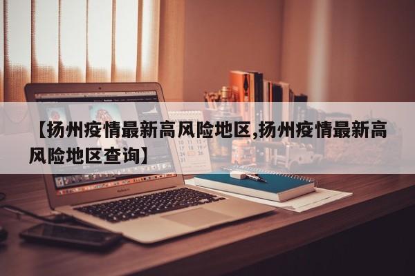 【扬州疫情最新高风险地区,扬州疫情最新高风险地区查询】