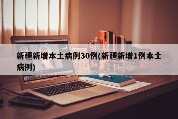 新疆新增本土病例30例(新疆新增1例本土病例)