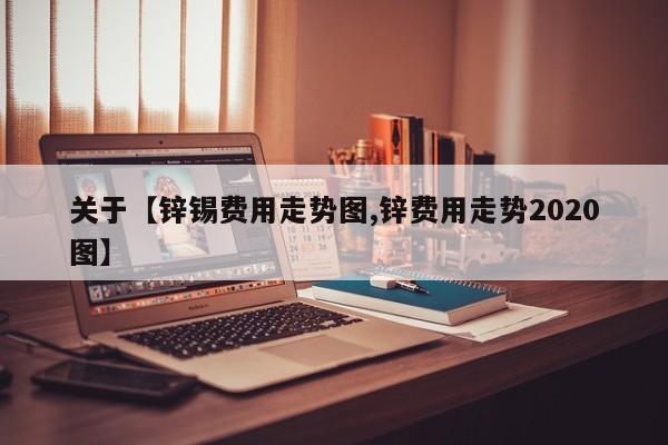 关于【锌锡费用走势图,锌费用走势2020图】