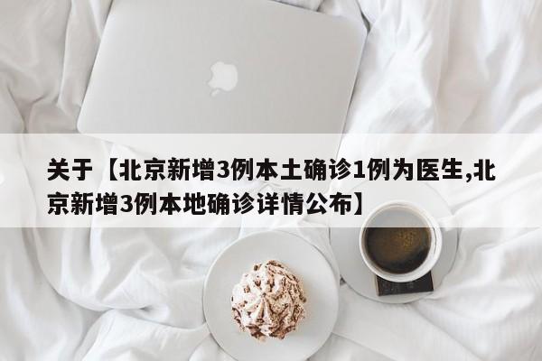 关于【北京新增3例本土确诊1例为医生,北京新增3例本地确诊详情公布】