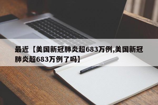 最近【美国新冠肺炎超683万例,美国新冠肺炎超683万例了吗】