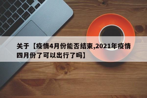 关于【疫情4月份能否结束,2021年疫情四月份了可以出行了吗】