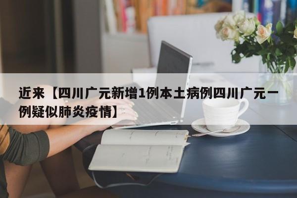 近来【四川广元新增1例本土病例四川广元一例疑似肺炎疫情】
