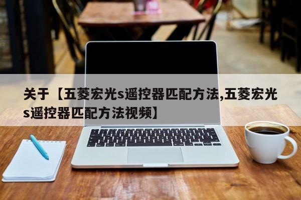 关于【五菱宏光s遥控器匹配方法,五菱宏光s遥控器匹配方法视频】