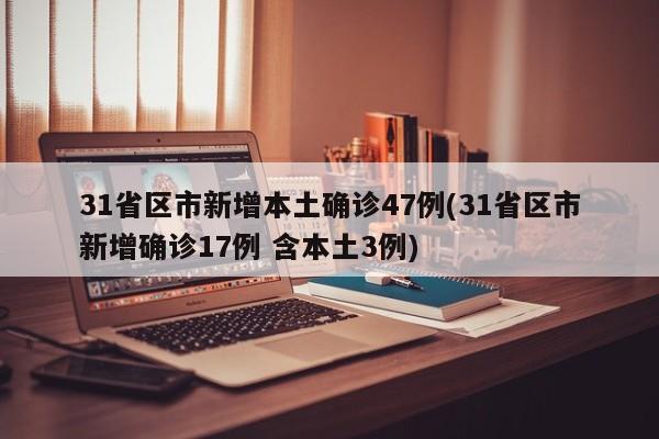 31省区市新增本土确诊47例(31省区市新增确诊17例 含本土3例)