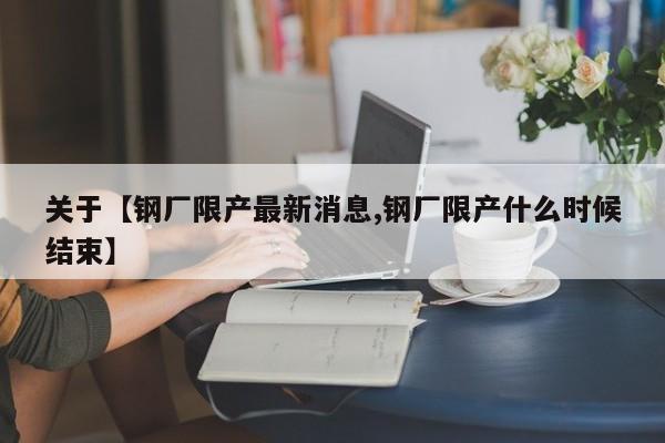 关于【钢厂限产最新消息,钢厂限产什么时候结束】