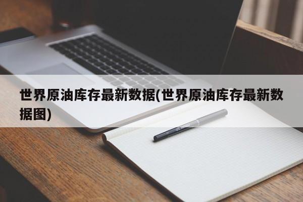 世界原油库存最新数据(世界原油库存最新数据图)