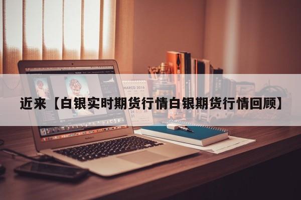 近来【白银实时期货行情白银期货行情回顾】
