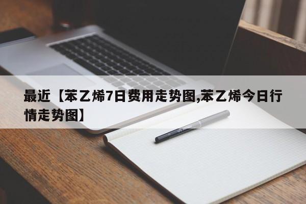 最近【苯乙烯7日费用走势图,苯乙烯今日行情走势图】