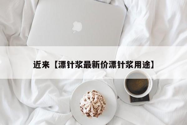 近来【漂针浆最新价漂针浆用途】