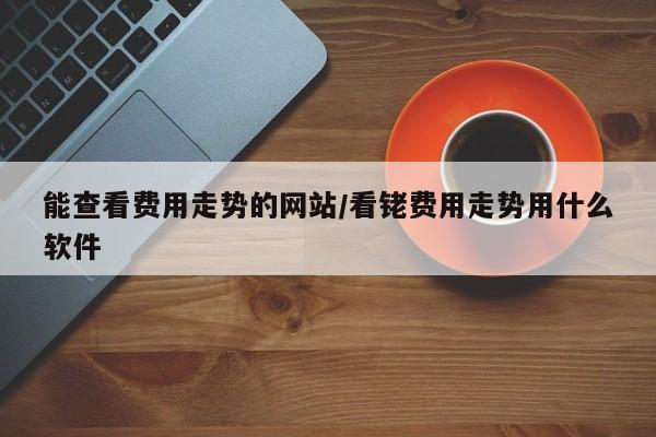 能查看费用走势的网站/看铑费用走势用什么软件