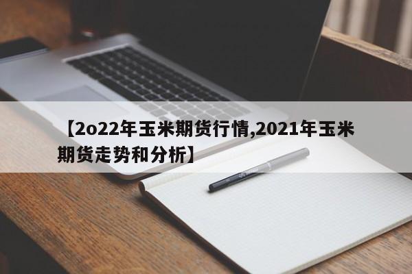 【2o22年玉米期货行情,2021年玉米期货走势和分析】