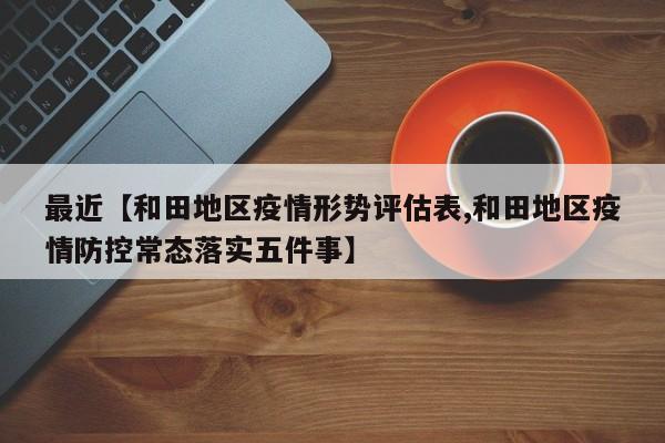 最近【和田地区疫情形势评估表,和田地区疫情防控常态落实五件事】