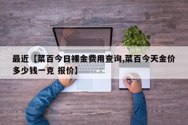 最近【菜百今日裸金费用查询,菜百今天金价多少钱一克 报价】