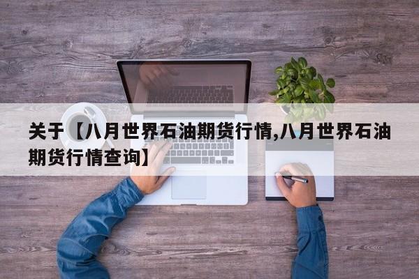 关于【八月世界石油期货行情,八月世界石油期货行情查询】
