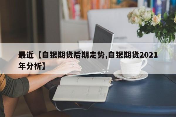 最近【白银期货后期走势,白银期货2021年分析】