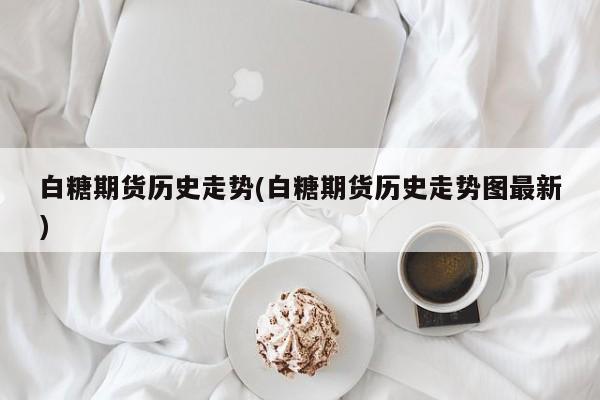 白糖期货历史走势(白糖期货历史走势图最新)