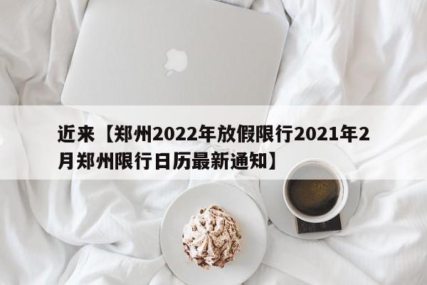 近来【郑州2022年放假限行2021年2月郑州限行日历最新通知】
