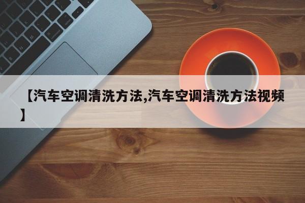 【汽车空调清洗方法,汽车空调清洗方法视频】