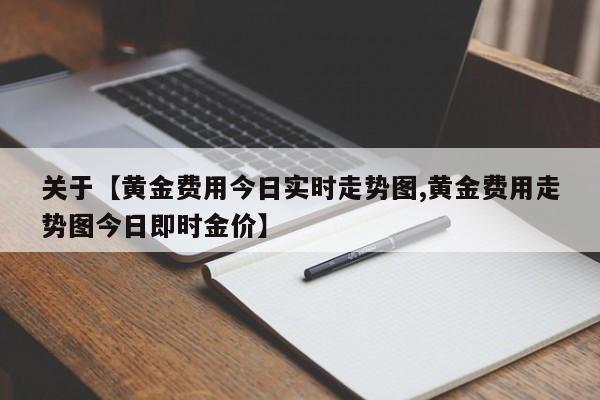 关于【黄金费用今日实时走势图,黄金费用走势图今日即时金价】