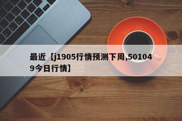 最近【j1905行情预测下周,501049今日行情】