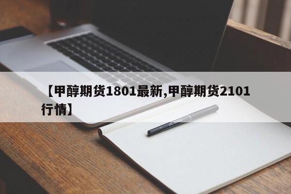 【甲醇期货1801最新,甲醇期货2101行情】