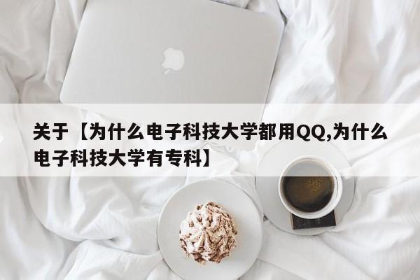 关于【为什么电子科技大学都用QQ,为什么电子科技大学有专科】