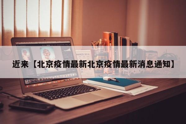 近来【北京疫情最新北京疫情最新消息通知】