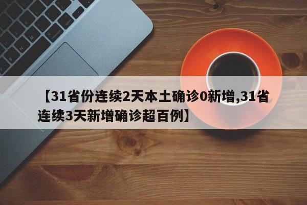 【31省份连续2天本土确诊0新增,31省连续3天新增确诊超百例】