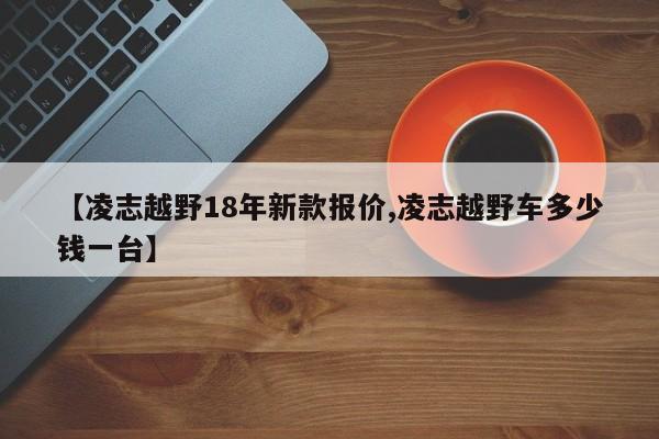 【凌志越野18年新款报价,凌志越野车多少钱一台】