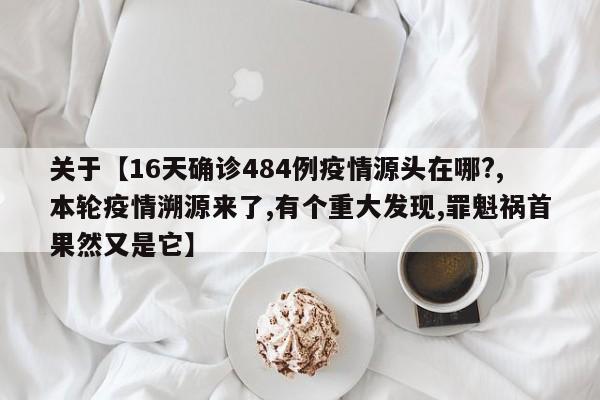 关于【16天确诊484例疫情源头在哪?,本轮疫情溯源来了,有个重大发现,罪魁祸首果然又是它】