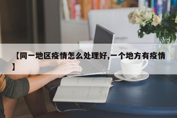 【同一地区疫情怎么处理好,一个地方有疫情】