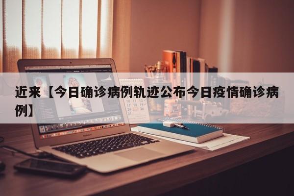 近来【今日确诊病例轨迹公布今日疫情确诊病例】