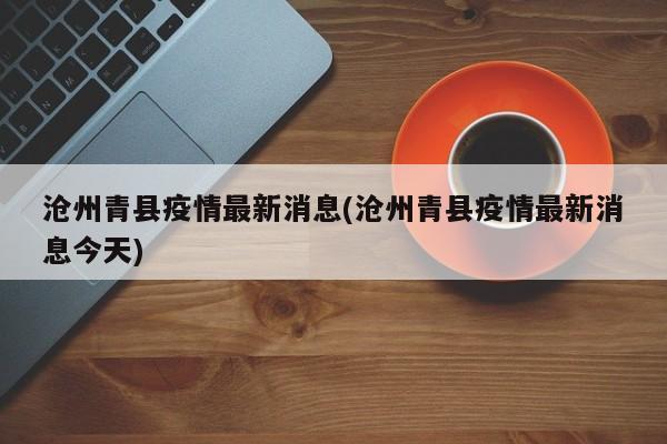 沧州青县疫情最新消息(沧州青县疫情最新消息今天)