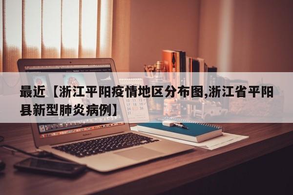 最近【浙江平阳疫情地区分布图,浙江省平阳县新型肺炎病例】