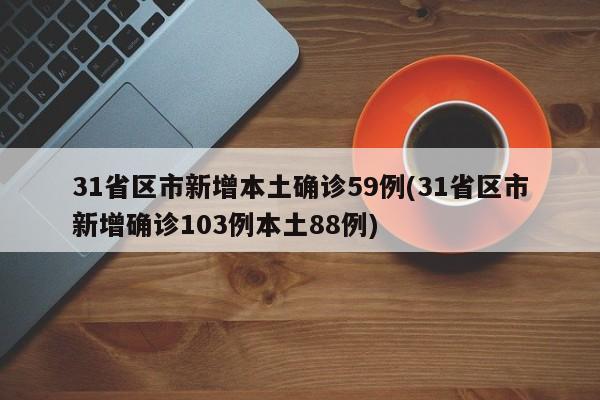 31省区市新增本土确诊59例(31省区市新增确诊103例本土88例)