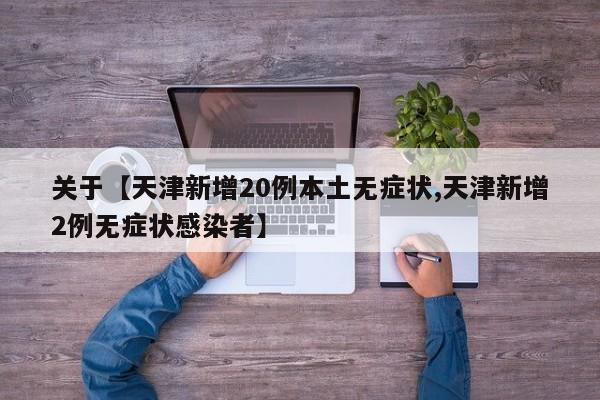 关于【天津新增20例本土无症状,天津新增2例无症状感染者】