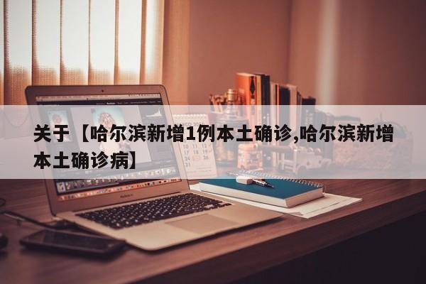 关于【哈尔滨新增1例本土确诊,哈尔滨新增本土确诊病】