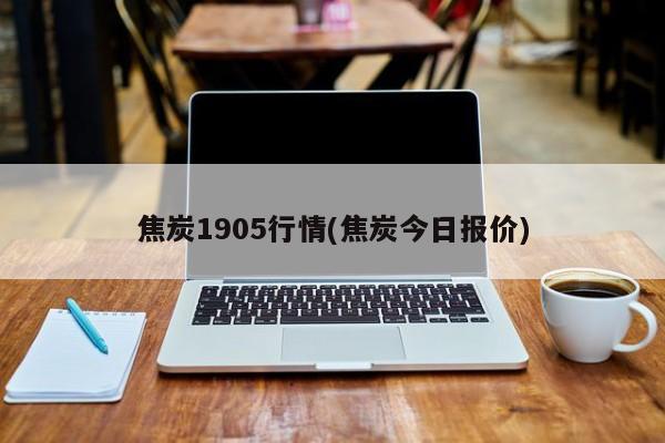 焦炭1905行情(焦炭今日报价)