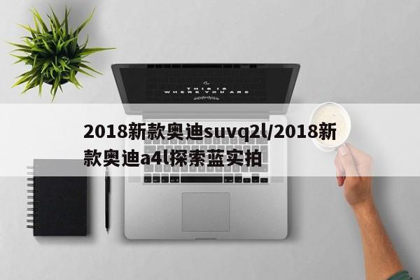 2018新款奥迪suvq2l/2018新款奥迪a4l探索蓝实拍