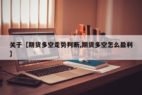 关于【期货多空走势判断,期货多空怎么盈利】