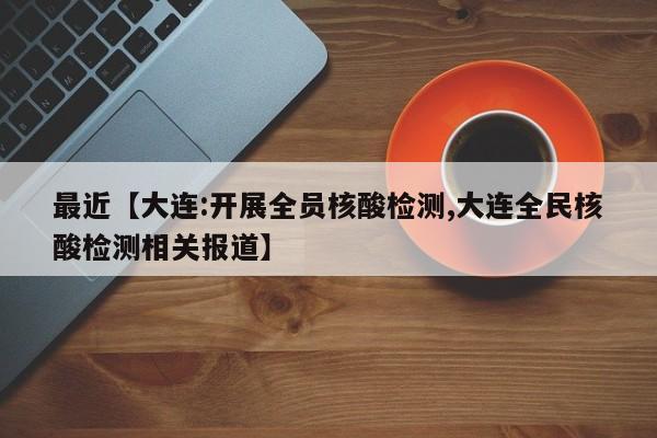 最近【大连:开展全员核酸检测,大连全民核酸检测相关报道】