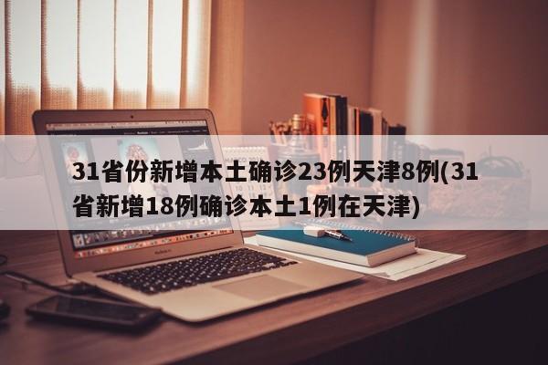 31省份新增本土确诊23例天津8例(31省新增18例确诊本土1例在天津)