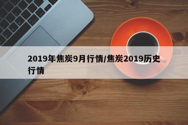 2019年焦炭9月行情/焦炭2019历史行情