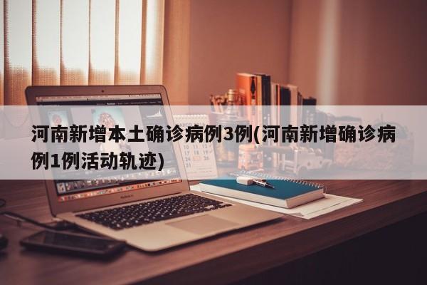 河南新增本土确诊病例3例(河南新增确诊病例1例活动轨迹)