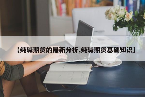 【纯碱期货的最新分析,纯碱期货基础知识】