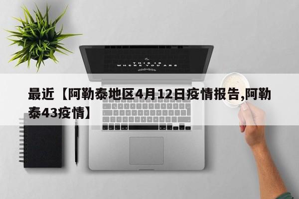 最近【阿勒泰地区4月12日疫情报告,阿勒泰43疫情】