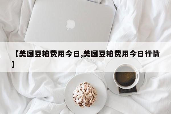【美国豆粕费用今日,美国豆粕费用今日行情】