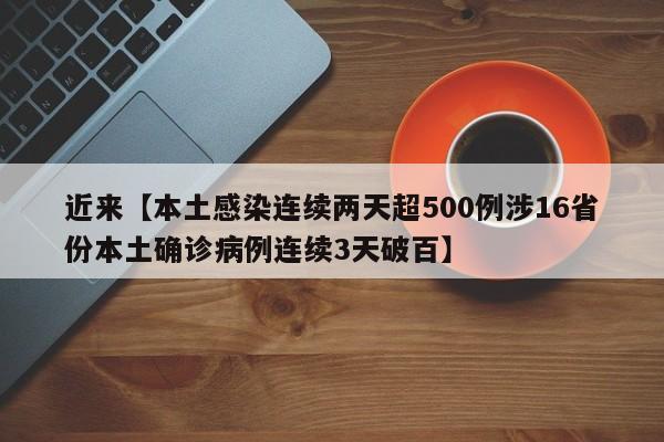 近来【本土感染连续两天超500例涉16省份本土确诊病例连续3天破百】
